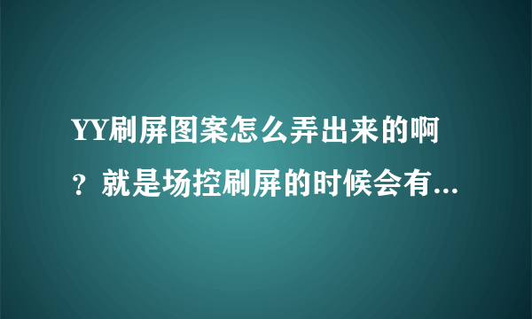 YY刷屏图案怎么弄出来的啊？就是场控刷屏的时候会有一个图案出来，请问怎么调出来的，回答好加分！