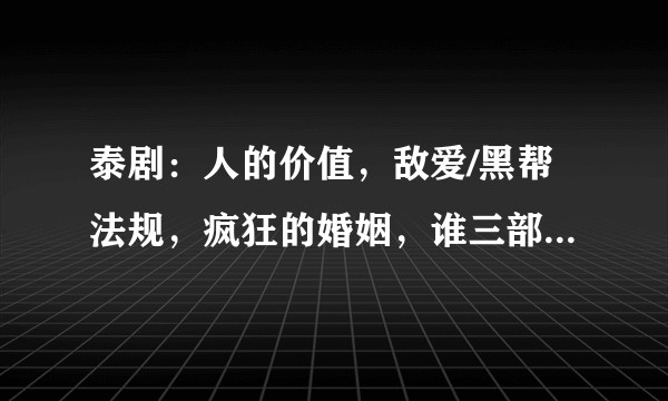 泰剧：人的价值，敌爱/黑帮法规，疯狂的婚姻，谁三部都看过？告诉我哪部最好看？最好能简单介绍下剧情