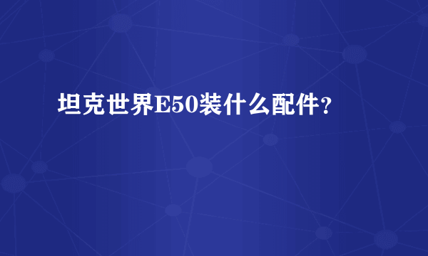 坦克世界E50装什么配件？