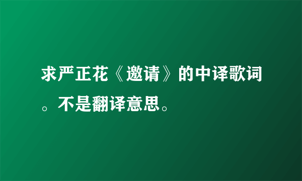 求严正花《邀请》的中译歌词。不是翻译意思。