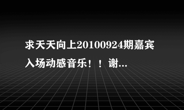 求天天向上20100924期嘉宾入场动感音乐！！谢谢了，大神帮忙啊