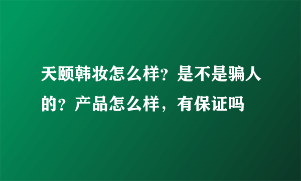 天颐韩妆怎么样？是不是骗人的？产品怎么样，有保证吗