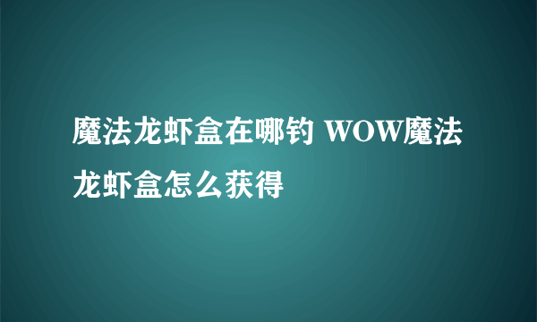 魔法龙虾盒在哪钓 WOW魔法龙虾盒怎么获得