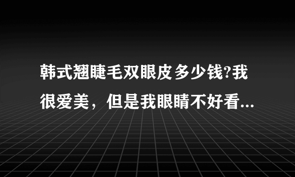 韩式翘睫毛双眼皮多少钱?我很爱美，但是我眼睛不好看，特别想去做双眼皮,查了好久，发现这个韩式翘睫毛的很好哎