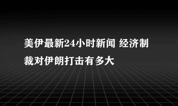 美伊最新24小时新闻 经济制裁对伊朗打击有多大