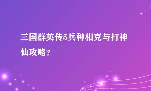 三国群英传5兵种相克与打神仙攻略？