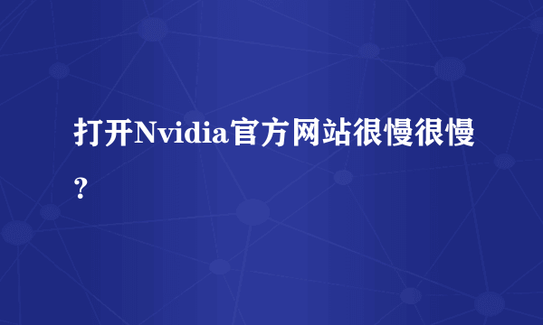 打开Nvidia官方网站很慢很慢？