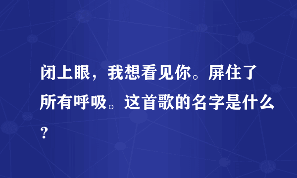 闭上眼，我想看见你。屏住了所有呼吸。这首歌的名字是什么？