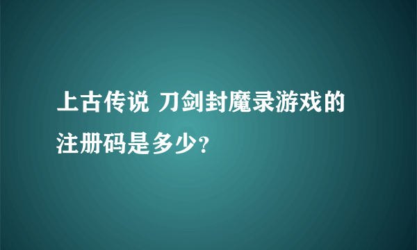 上古传说 刀剑封魔录游戏的注册码是多少？