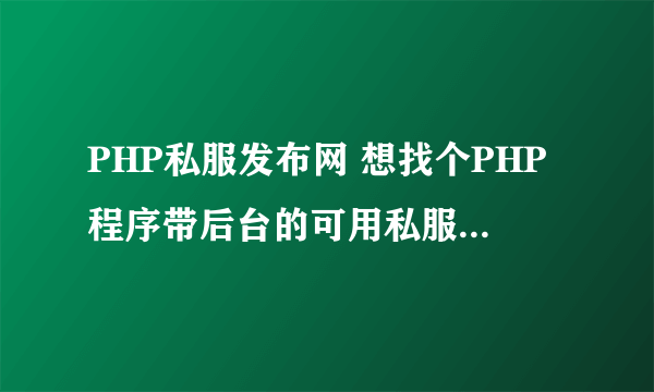 PHP私服发布网 想找个PHP程序带后台的可用私服发布网程序 知道的麻烦给个地址或者直接发我邮箱 谢谢