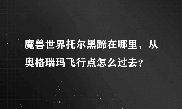 魔兽世界托尔黑蹄在哪里，从奥格瑞玛飞行点怎么过去？