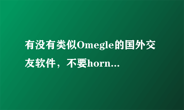 有没有类似Omegle的国外交友软件，不要horny的，？