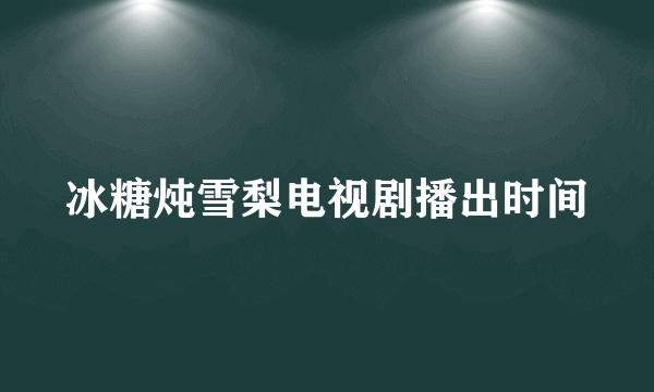 冰糖炖雪梨电视剧播出时间