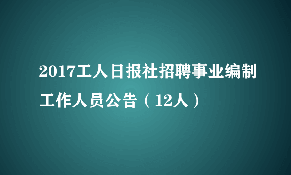 2017工人日报社招聘事业编制工作人员公告（12人）