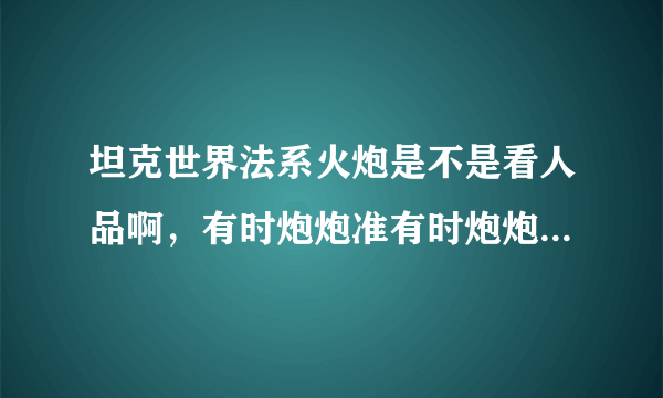 坦克世界法系火炮是不是看人品啊，有时炮炮准有时炮炮都不准（已经收缩到最小了）我现在已经是六级完全体