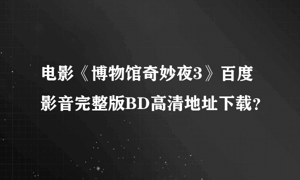 电影《博物馆奇妙夜3》百度影音完整版BD高清地址下载？