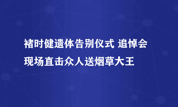 褚时健遗体告别仪式 追悼会现场直击众人送烟草大王