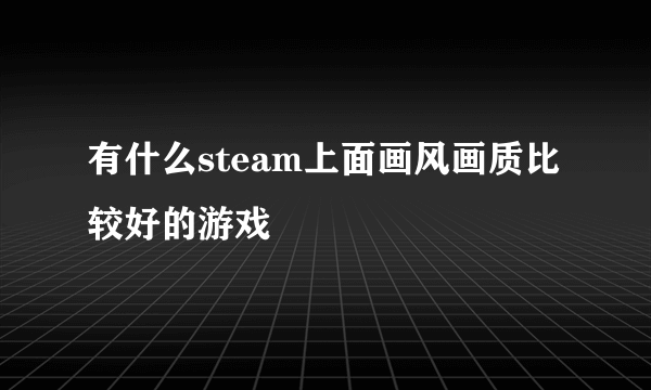 有什么steam上面画风画质比较好的游戏