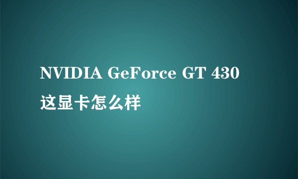 NVIDIA GeForce GT 430 这显卡怎么样