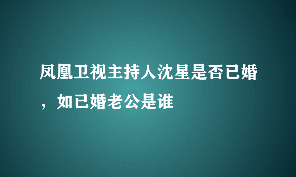 凤凰卫视主持人沈星是否已婚，如已婚老公是谁