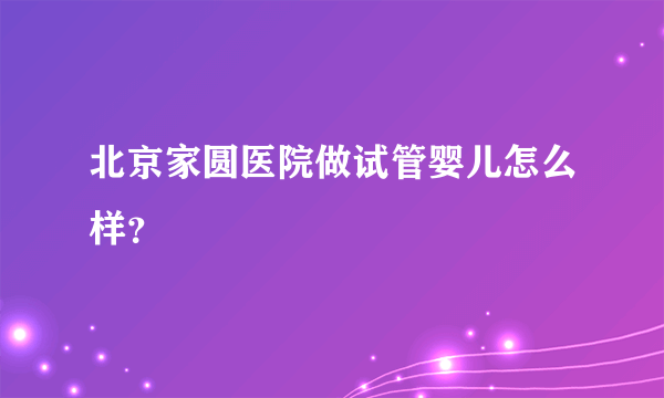 北京家圆医院做试管婴儿怎么样？