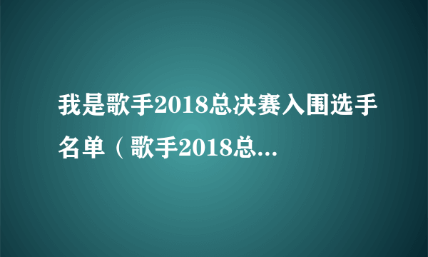 我是歌手2018总决赛入围选手名单（歌手2018总决赛直播时间）