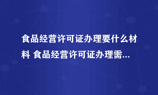 食品经营许可证办理要什么材料 食品经营许可证办理需要什么材料