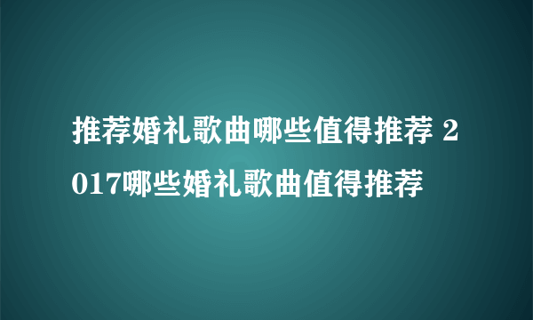 推荐婚礼歌曲哪些值得推荐 2017哪些婚礼歌曲值得推荐