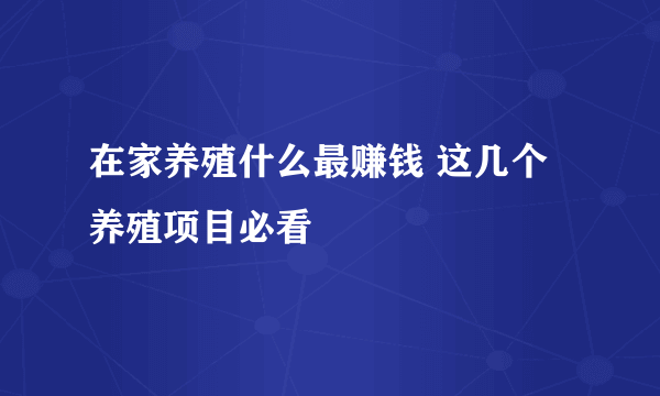 在家养殖什么最赚钱 这几个养殖项目必看