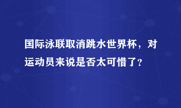 国际泳联取消跳水世界杯，对运动员来说是否太可惜了？