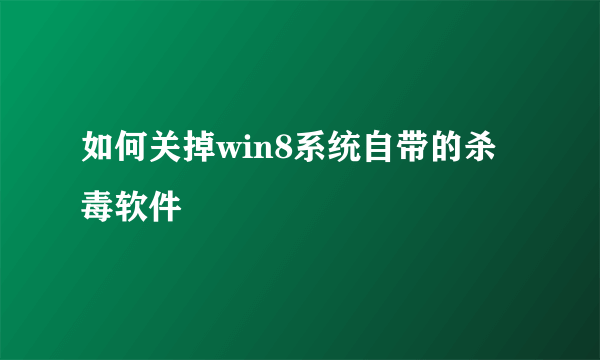 如何关掉win8系统自带的杀毒软件