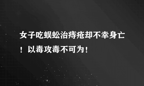 女子吃蜈蚣治痔疮却不幸身亡！以毒攻毒不可为！