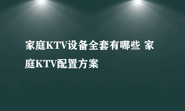 家庭KTV设备全套有哪些 家庭KTV配置方案