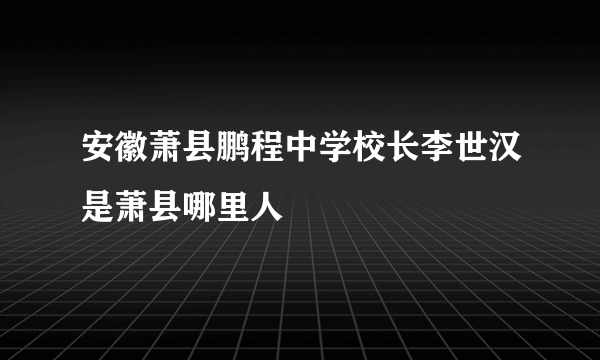 安徽萧县鹏程中学校长李世汉是萧县哪里人