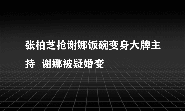 张柏芝抢谢娜饭碗变身大牌主持  谢娜被疑婚变