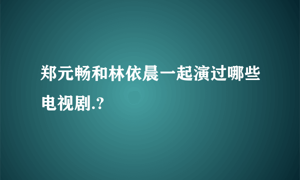 郑元畅和林依晨一起演过哪些电视剧.?