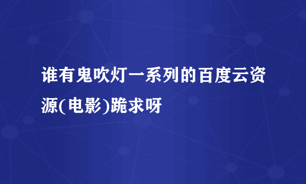 谁有鬼吹灯一系列的百度云资源(电影)跪求呀