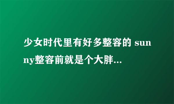 少女时代里有好多整容的 sunny整容前就是个大胖子 丑死了 就允儿 和泰妍只整了鼻子和双眼皮 整