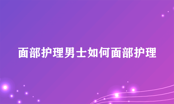 面部护理男士如何面部护理