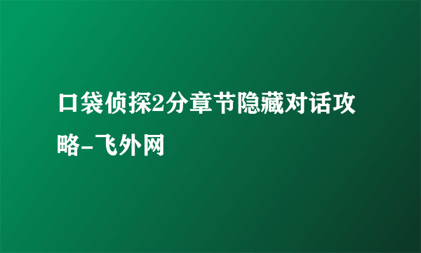 口袋侦探2分章节隐藏对话攻略-飞外网