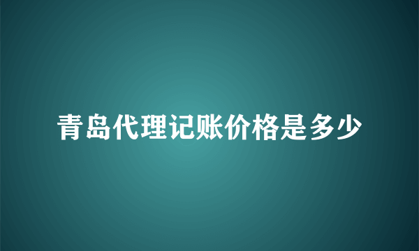 青岛代理记账价格是多少