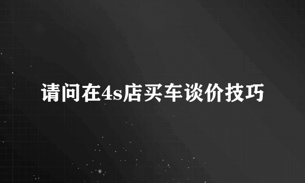 请问在4s店买车谈价技巧