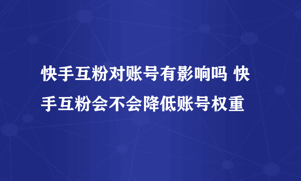 快手互粉对账号有影响吗 快手互粉会不会降低账号权重