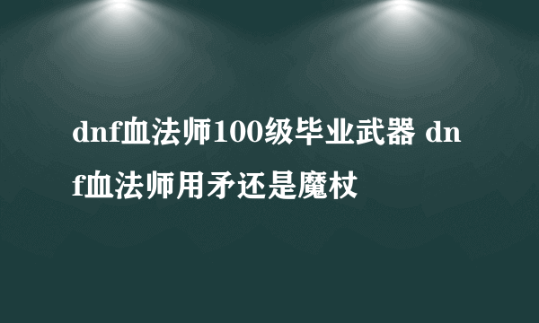 dnf血法师100级毕业武器 dnf血法师用矛还是魔杖