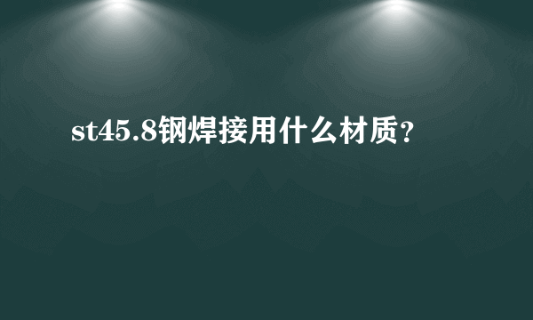 st45.8钢焊接用什么材质？