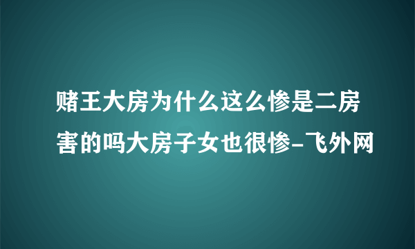 赌王大房为什么这么惨是二房害的吗大房子女也很惨-飞外网