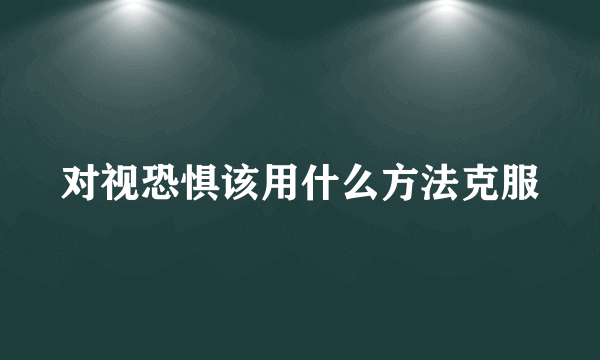 对视恐惧该用什么方法克服