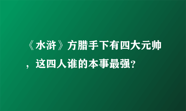 《水浒》方腊手下有四大元帅，这四人谁的本事最强？