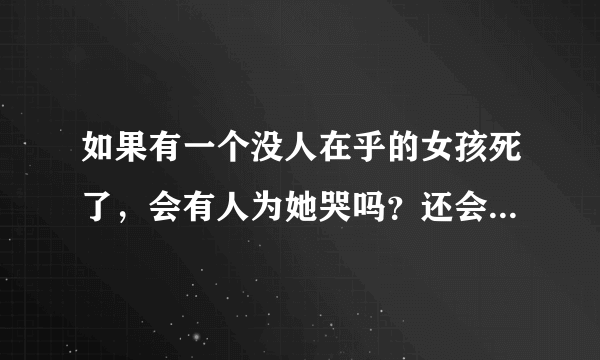 如果有一个没人在乎的女孩死了，会有人为她哭吗？还会有人想起她吗？我想应该没有吧！对吗？