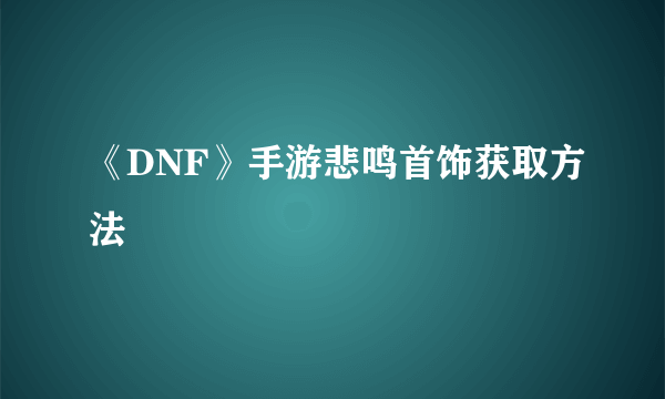 《DNF》手游悲鸣首饰获取方法